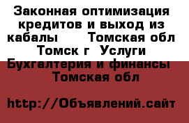 Законная оптимизация кредитов и выход из кабалы….  - Томская обл., Томск г. Услуги » Бухгалтерия и финансы   . Томская обл.